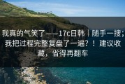 我真的气笑了——17c日韩｜随手一搜；我把过程完整复盘了一遍？！建议收藏，省得再翻车