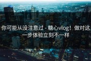 你可能从没注意过 - 糖心vlog！做对这一步体验立刻不一样