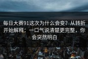 每日大赛91这次为什么会变？从转折开始解释：一口气说清楚更完整，你会突然明白