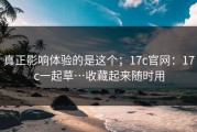 真正影响体验的是这个；17c官网：17c一起草…收藏起来随时用
