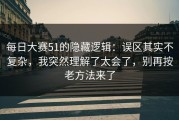 每日大赛51的隐藏逻辑：误区其实不复杂，我突然理解了太会了，别再按老方法来了