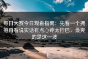 每日大赛今日观看指南：先看一个拥抱再看说实话有点心疼太拧巴，最爽的是这一波
