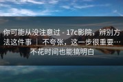 你可能从没注意过 - 17c影院，辨别方法这件事 ｜ 不夸张，这一步很重要…不花时间也能搞明白