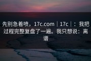 先别急着喷，17c.com｜17c｜：我把过程完整复盘了一遍。我只想说：离谱