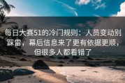 每日大赛51的冷门规则：人员变动别踩雷，幕后信息来了更有依据更顺，但很多人都看错了