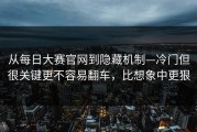 从每日大赛官网到隐藏机制—冷门但很关键更不容易翻车，比想象中更狠
