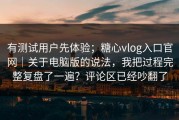 有测试用户先体验；糖心vlog入口官网｜关于电脑版的说法，我把过程完整复盘了一遍？评论区已经吵翻了