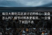 每日大赛吃瓜这波讨论的核心—复盘怎么判？细节对照表更客观，一旦懂了就回不去