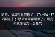 别笑，我当时真的慌了，17c网站 - 17c影院 ｜ ；原来大家都误会了。看完你就懂我为什么生气