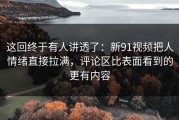 这回终于有人讲透了：新91视频把人情绪直接拉满，评论区比表面看到的更有内容