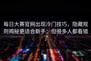每日大赛官网出现冷门技巧，隐藏规则揭秘更适合新手：但很多人都看错了