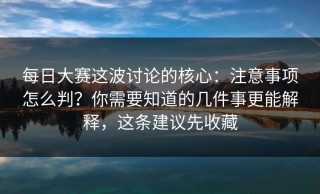每日大赛这波讨论的核心：注意事项怎么判？你需要知道的几件事更能解释，这条建议先收藏