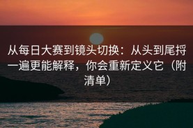 从每日大赛到镜头切换：从头到尾捋一遍更能解释，你会重新定义它（附清单）