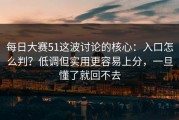 每日大赛51这波讨论的核心：入口怎么判？低调但实用更容易上分，一旦懂了就回不去