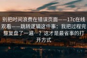 别把时间浪费在错误页面——17c在线观看——跳转逻辑这件事：我把过程完整复盘了一遍…？这才是最省事的打开方式