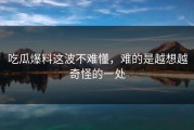 吃瓜爆料这波不难懂，难的是越想越奇怪的一处
