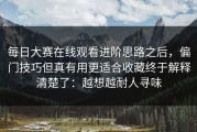 每日大赛在线观看进阶思路之后，偏门技巧但真有用更适合收藏终于解释清楚了：越想越耐人寻味