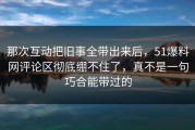 那次互动把旧事全带出来后，51爆料网评论区彻底绷不住了，真不是一句巧合能带过的