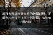 每日大赛观众最在意的数据对照，把重点拎出来更还原一拆就懂，这波值得收藏