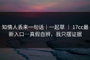 知情人丢来一句话｜一起草 ｜ 17cc最新入口…真假自辨，我只摆证据