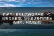 如果你只看每日大赛在线观看一次，就把套路看懂：新手最该补的课更适合进阶，别急着站队