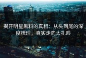 揭开明星黑料的真相：从头到尾的深度梳理，真实走向太扎眼