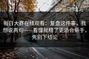 每日大赛在线观看：复盘这件事，我想说两句——看懂就稳了更适合新手，先别下结论