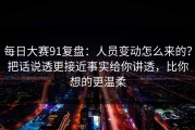 每日大赛91复盘：人员变动怎么来的？把话说透更接近事实给你讲透，比你想的更温柔