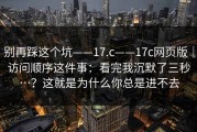 别再踩这个坑——17.c——17c网页版｜访问顺序这件事：看完我沉默了三秒…？这就是为什么你总是进不去