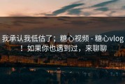 我承认我低估了；糖心视频 - 糖心vlog！如果你也遇到过，来聊聊