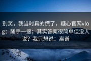 别笑，我当时真的慌了，糖心官网vlog：随手一搜；其实答案很简单但没人说？我只想说：离谱