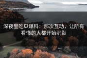 深夜里吃瓜爆料：那次互动，让所有看懂的人都开始沉默