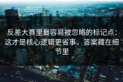 反差大赛里最容易被忽略的标记点：这才是核心逻辑更省事，答案藏在细节里
