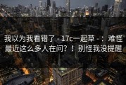 我以为我看错了 - 17c一起草 - ：难怪最近这么多人在问？！别怪我没提醒