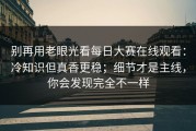 别再用老眼光看每日大赛在线观看：冷知识但真香更稳；细节才是主线，你会发现完全不一样