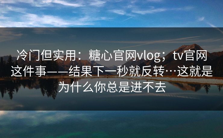 冷门但实用：糖心官网vlog；tv官网这件事——结果下一秒就反转…这就是为什么你总是进不去