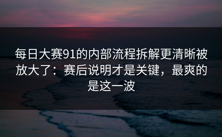 每日大赛91的内部流程拆解更清晰被放大了：赛后说明才是关键，最爽的是这一波