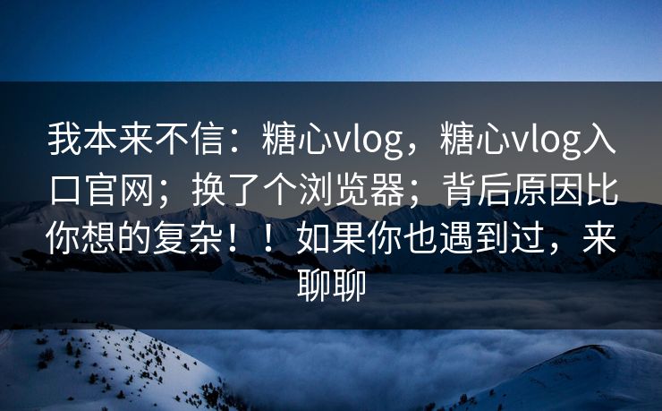 我本来不信：糖心vlog，糖心vlog入口官网；换了个浏览器；背后原因比你想的复杂！！如果你也遇到过，来聊聊