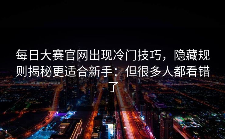 每日大赛官网出现冷门技巧，隐藏规则揭秘更适合新手：但很多人都看错了