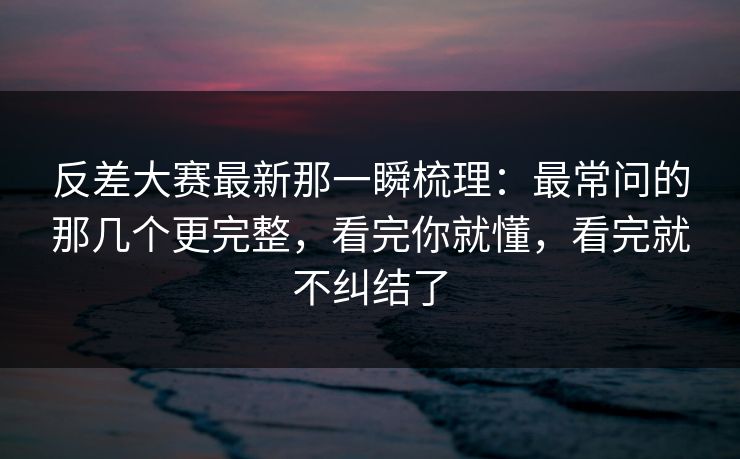 反差大赛最新那一瞬梳理：最常问的那几个更完整，看完你就懂，看完就不纠结了