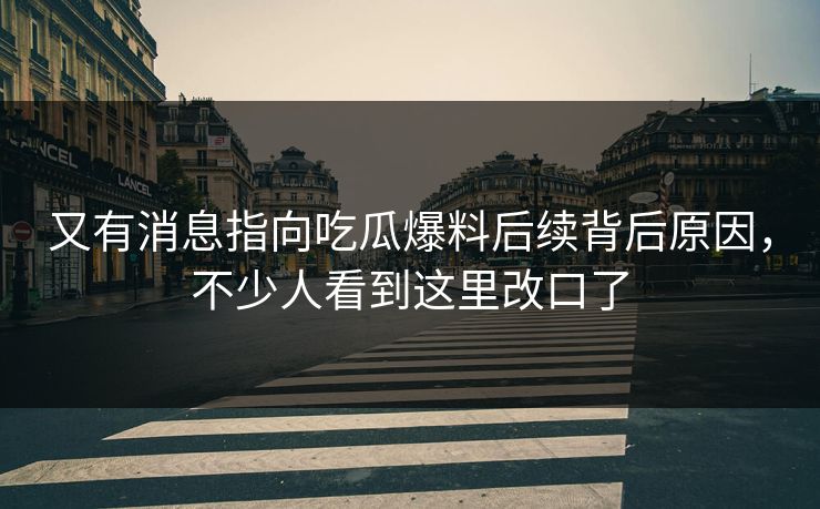 又有消息指向吃瓜爆料后续背后原因，不少人看到这里改口了