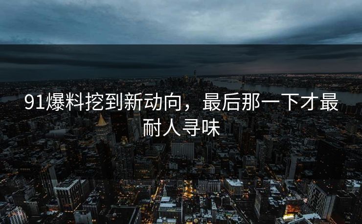 91爆料挖到新动向，最后那一下才最耐人寻味