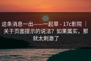 这条消息一出——一起草 - 17c影院 ｜ 关于页面提示的说法？如果属实，那就太刺激了