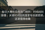 每日大赛吃瓜的冷门规则：时间线别踩雷，关键时间线梳理更有依据更顺，这波值得收藏