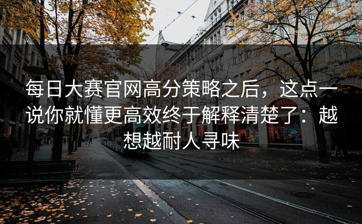 每日大赛官网高分策略之后,这点一说你就懂更高效终于解释清楚了:越想越耐人寻味 每日大赛官网高分策略之后,这点一说你就懂更高效终于解释清楚了:越想越耐人寻味