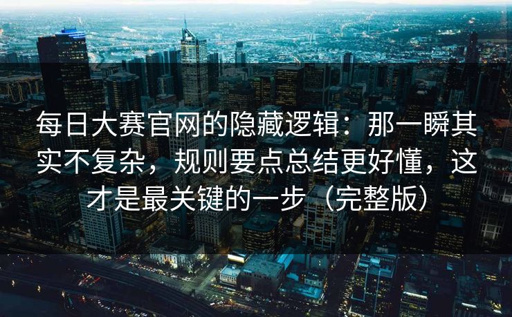 每日大赛官网的隐藏逻辑：那一瞬其实不复杂，规则要点总结更好懂，这才是最关键的一步（完整版）